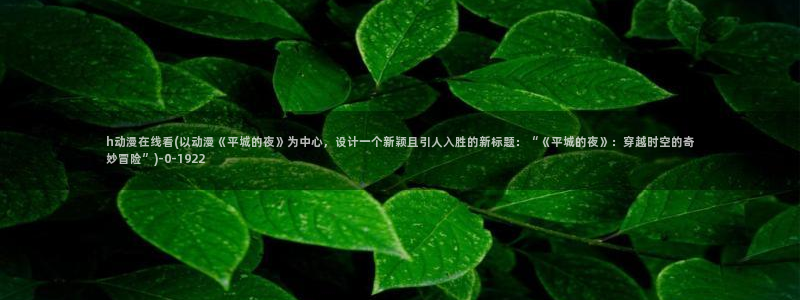 看动漫：h动漫在线看(以动漫《平城的夜》为中心，设计一个新颖且引人入胜的新标题：“《平城的夜》：穿越时空的奇妙冒险”)