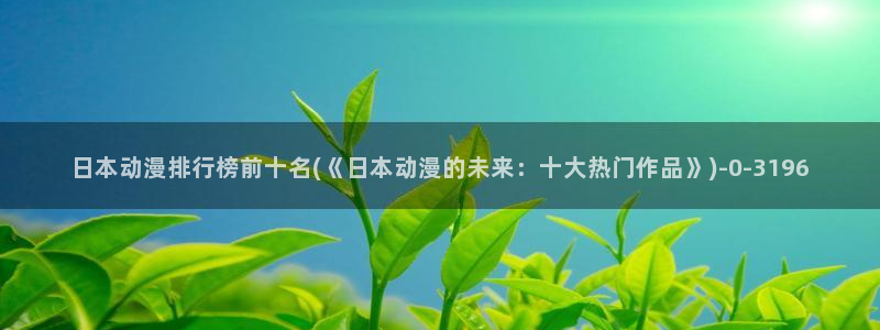 动漫黄色：日本动漫排行榜前十名(《日本动漫的未来：十大热门作品》)