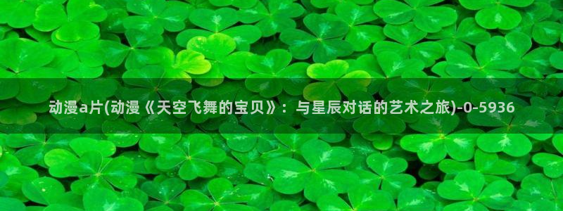 星星动漫网：动漫a片(动漫《天空飞舞的宝贝》：与星辰对话的艺术之旅)